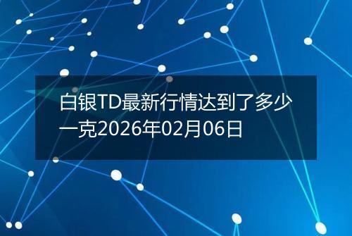 白银TD最新行情达到了多少一克2026年02月06日
