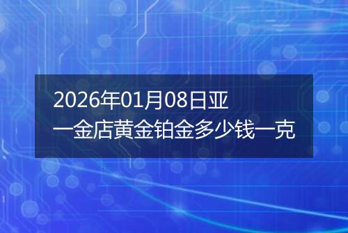 2026年01月08日亚一金店黄金铂金多少钱一克