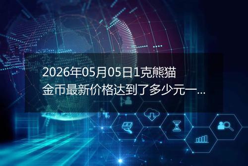 2026年05月05日1克熊猫金币最新价格达到了多少元一个