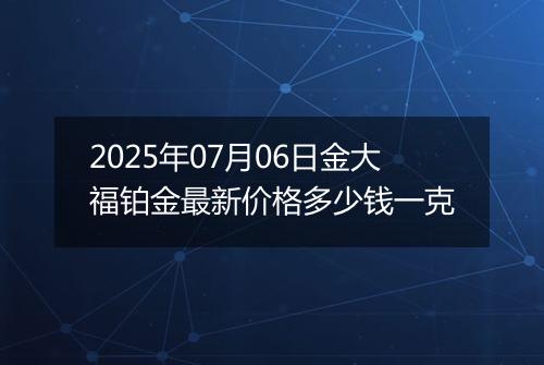 2025年07月06日金大福铂金最新价格多少钱一克