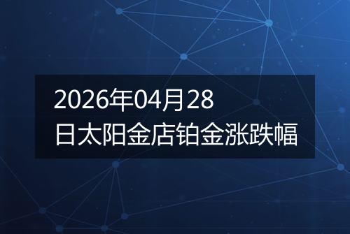 2026年04月28日太阳金店铂金涨跌幅