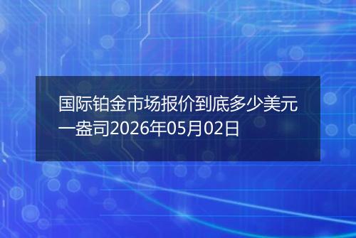国际铂金市场报价到底多少美元一盎司2026年05月02日