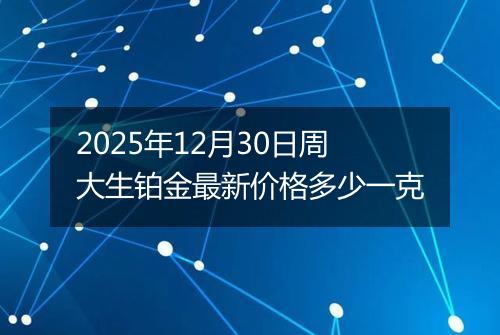 2025年12月30日周大生铂金最新价格多少一克
