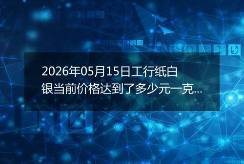 2026年05月15日工行纸白银当前价格达到了多少元一克2026年05月15日