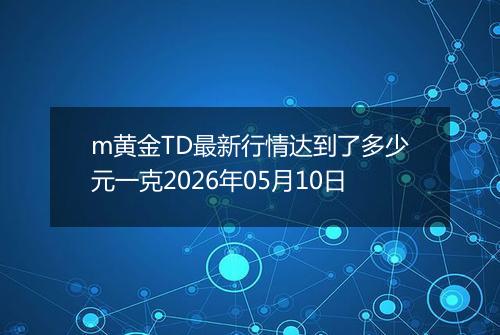 m黄金TD最新行情达到了多少元一克2026年05月10日