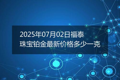 2025年07月02日福泰珠宝铂金最新价格多少一克