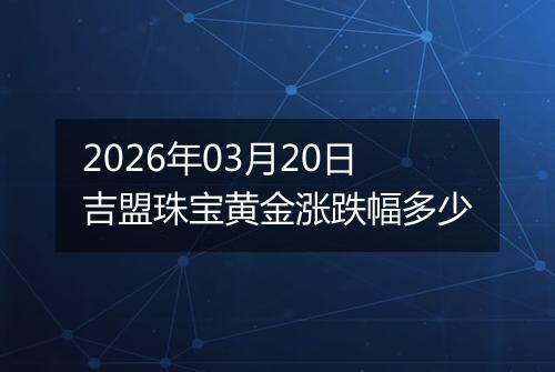 2026年03月20日吉盟珠宝黄金涨跌幅多少