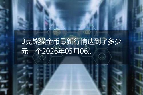 3克熊猫金币最新行情达到了多少元一个2026年05月06日