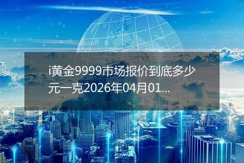i黄金9999市场报价到底多少元一克2026年04月01日