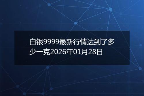 白银9999最新行情达到了多少一克2026年01月28日