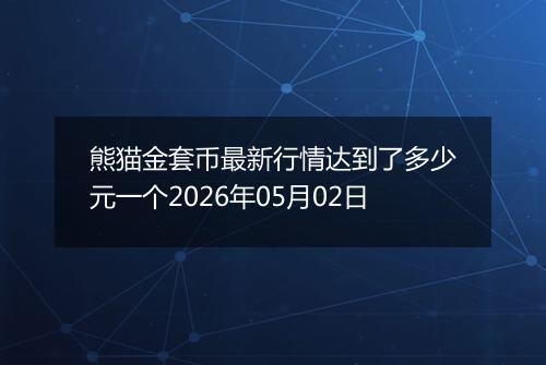 熊猫金套币最新行情达到了多少元一个2026年05月02日