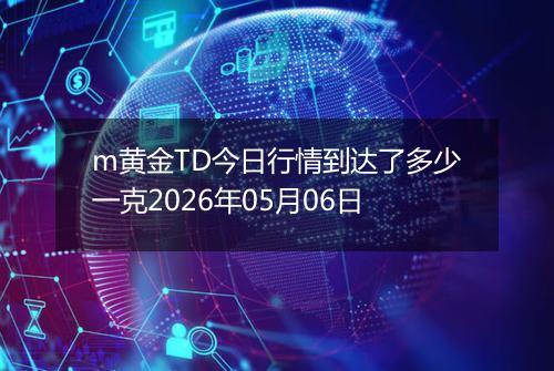 m黄金TD今日行情到达了多少一克2026年05月06日