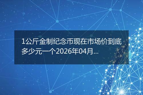 1公斤金制纪念币现在市场价到底多少元一个2026年04月25日