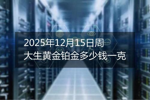 2025年12月15日周大生黄金铂金多少钱一克