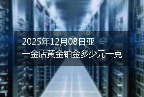 2025年12月08日亚一金店黄金铂金多少元一克