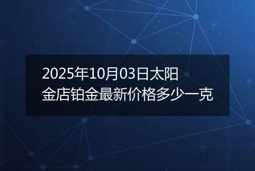 2025年10月03日太阳金店铂金最新价格多少一克