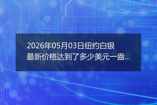 2026年05月03日纽约白银最新价格达到了多少美元一盎司