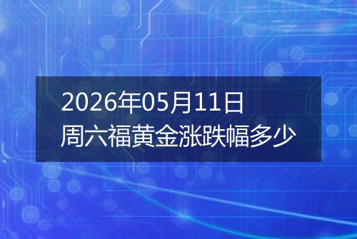 2026年05月11日周六福黄金涨跌幅多少
