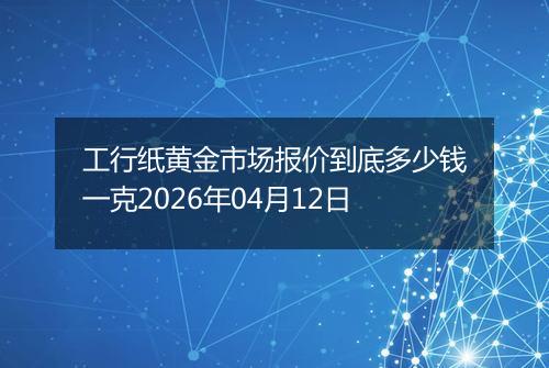 工行纸黄金市场报价到底多少钱一克2026年04月12日