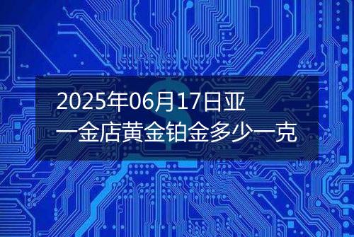 2025年06月17日亚一金店黄金铂金多少一克