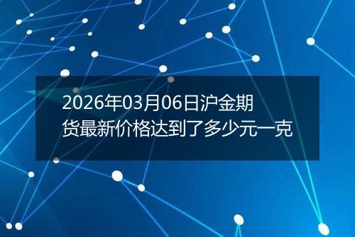 2026年03月06日沪金期货最新价格达到了多少元一克