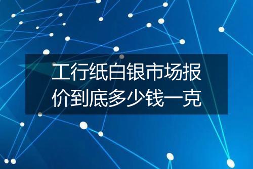 工行纸白银市场报价到底多少钱一克