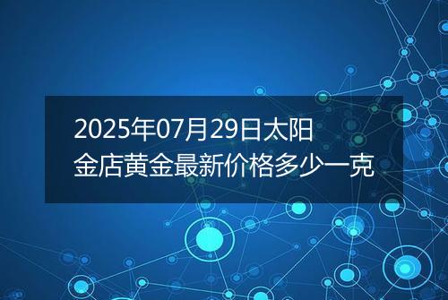 2025年07月29日太阳金店黄金最新价格多少一克