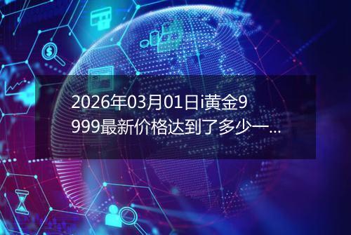 2026年03月01日i黄金9999最新价格达到了多少一克