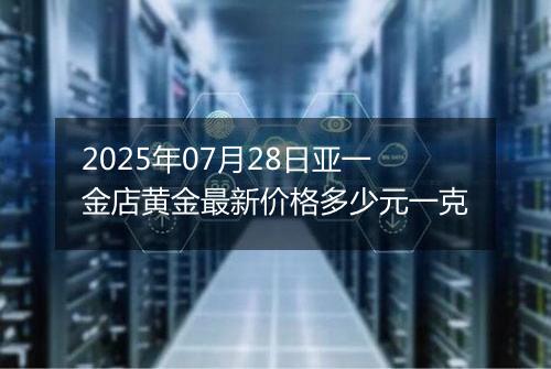 2025年07月28日亚一金店黄金最新价格多少元一克