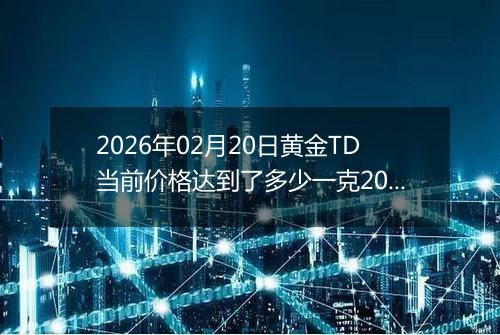 2026年02月20日黄金TD当前价格达到了多少一克2026年02月20日
