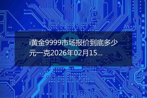 i黄金9999市场报价到底多少元一克2026年02月15日