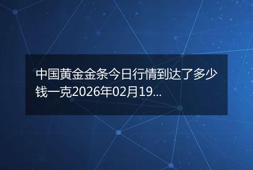 中国黄金金条今日行情到达了多少钱一克2026年02月19日