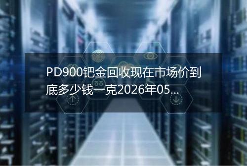 PD900钯金回收现在市场价到底多少钱一克2026年05月09日